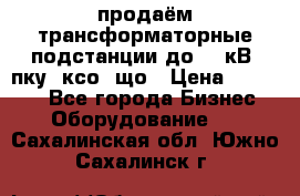 продаём трансформаторные подстанции до 20 кВ, пку, ксо, що › Цена ­ 70 000 - Все города Бизнес » Оборудование   . Сахалинская обл.,Южно-Сахалинск г.